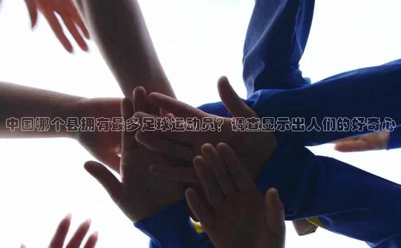 球盟体育app最新版引力传媒中国哪个县拥有最多足球运动员？调查显示出人们的好奇心