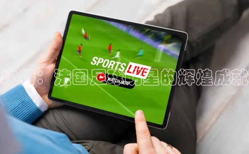 球盟会网页登录入口普信公司坎特：法国足球明星的辉煌成就