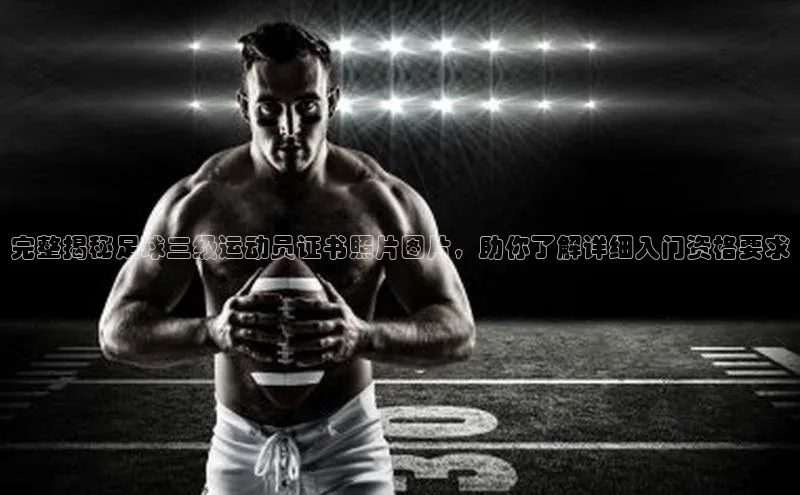 qmh球盟会遥望科技完整揭秘足球三级运动员证书照片图片，助你了解详细入门资格要求