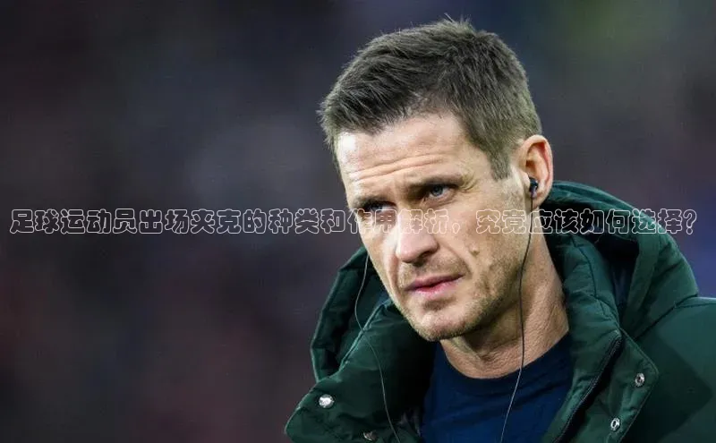球盟体育下载app华策影视足球运动员出场夹克的种类和作用解析，究竟应该如何选择？
