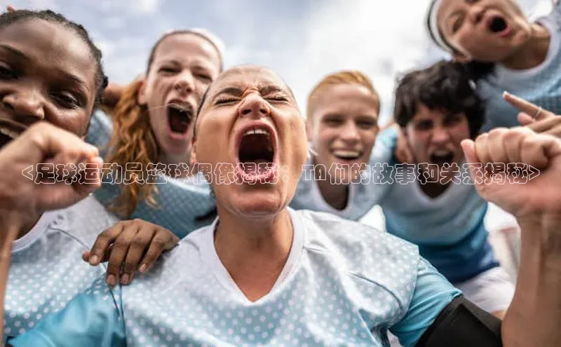 qm球盟会官方网站百度社团赞助平台<足球运动员篮球偶像揭秘：TA们的故事和关系揭秘>