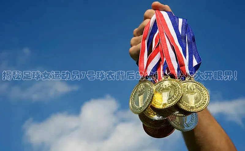 球盟会(中国)路畅科技揭秘足球女运动员7号球衣背后的故事，让你大开眼界！