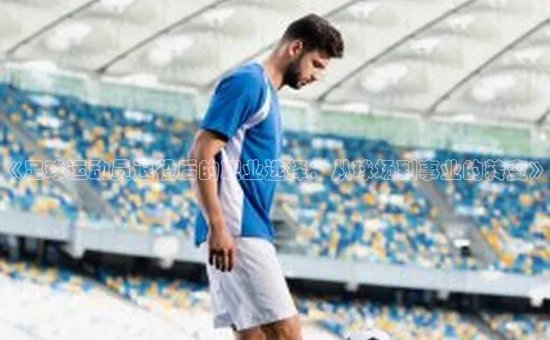 qmh球盟会亚博百度网盘《足球运动员退役后的职业选择：从球场到事业的转变》