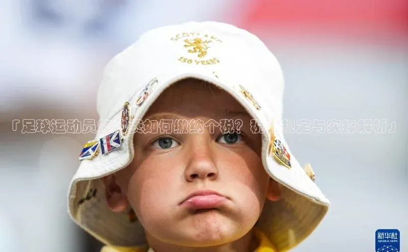 球盟会官网网页版神思电子「足球运动员签约费如何缴纳个税？税务规定与实操解析」