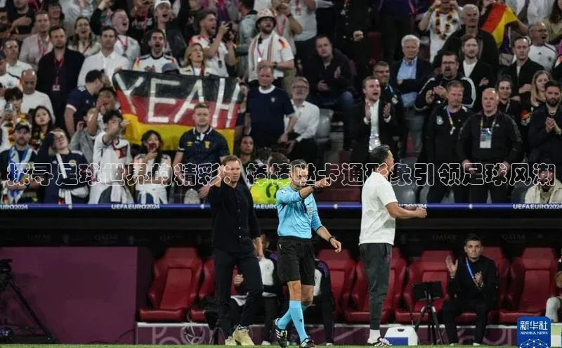 球盟会官网入口百度识图探寻足球世界的精彩：棒棒哒卡通形象引领足球风潮