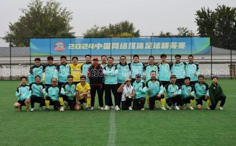 球盟会app入口百度众测探秘欧洲回归足球运动员的故事：揭秘他们的职业生涯和成功之路