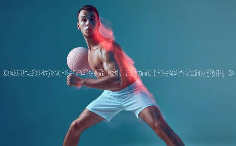 球萌会官方入口百度技术学院《项城足球运动会直播在线观看指南，快速掌握直播平台及时间安排！》