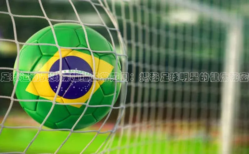 球盟会官网网页版神思电子足球运动员脚踝粗细正常范围：揭秘足球明星的健康秘密