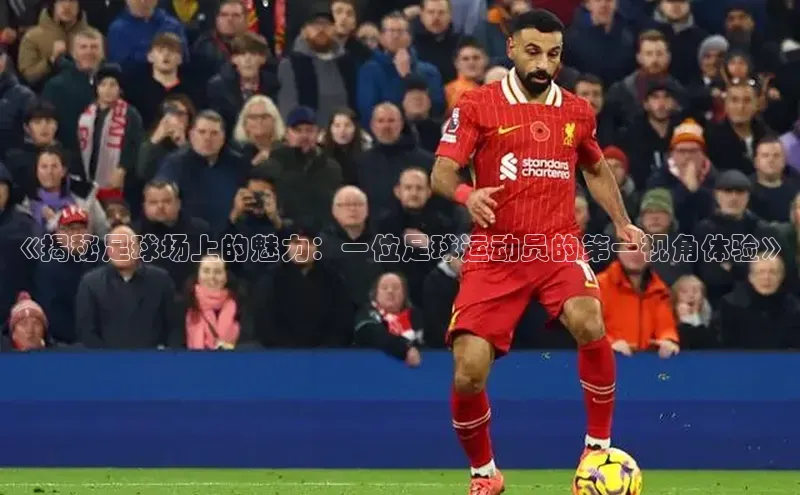 球盟会在线登录小米《揭秘足球场上的魅力：一位足球运动员的第一视角体验》