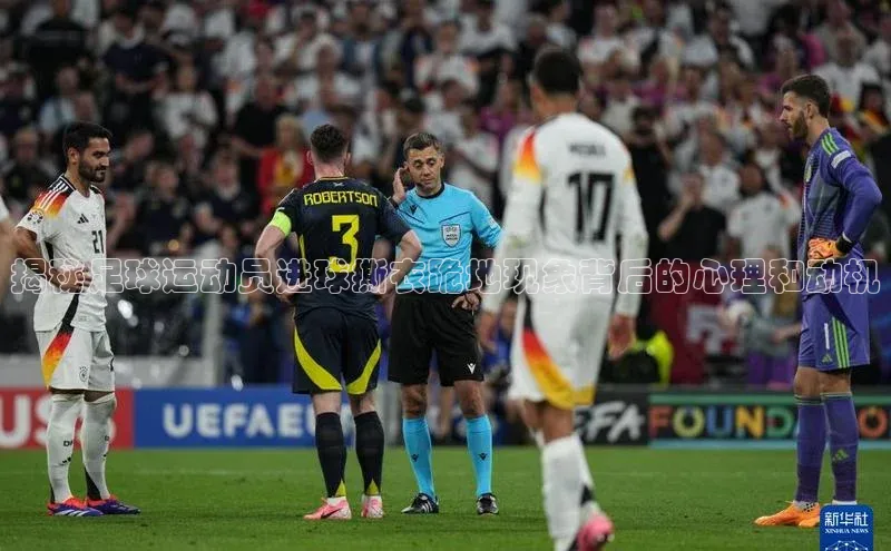 球盟会app官方下载百度游戏开放平台揭秘足球运动员进球撕衣跪地现象背后的心理和动机