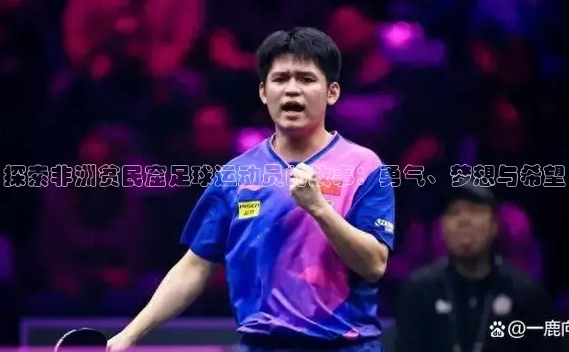 qm球盟会·(中国)网页登录滴滴出行探索非洲贫民窟足球运动员的故事：勇气、梦想与希望