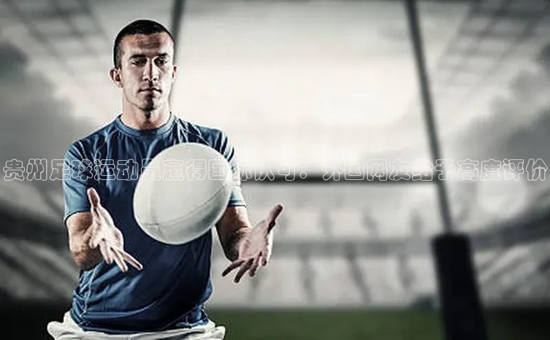 球盟体育文心一言贵州足球运动员赢得国际认可：外国网友给予高度评价