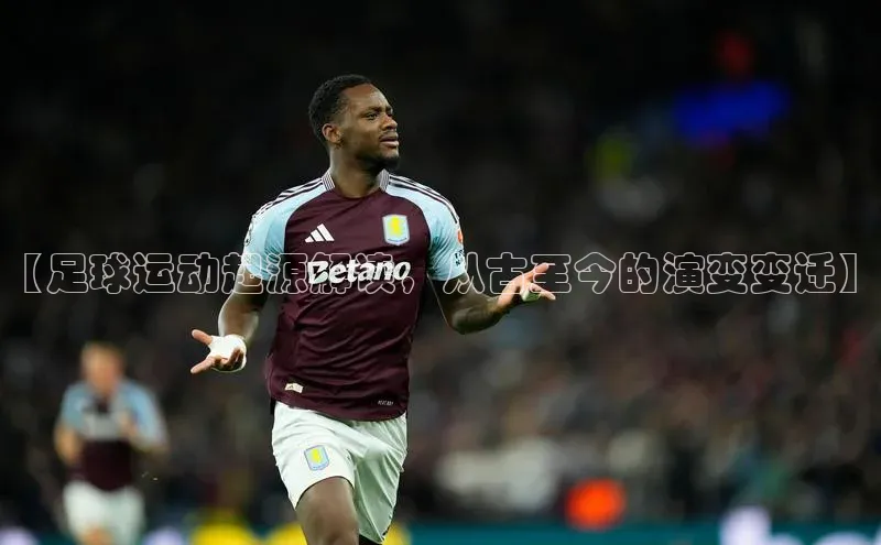 qm球盟会官方网站金山办公【足球运动起源解读，从古至今的演变变迁】