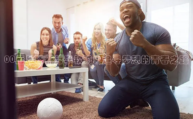 球盟会官网入口百度识图00后足球新秀李钦诚：追寻梦想的青春之路