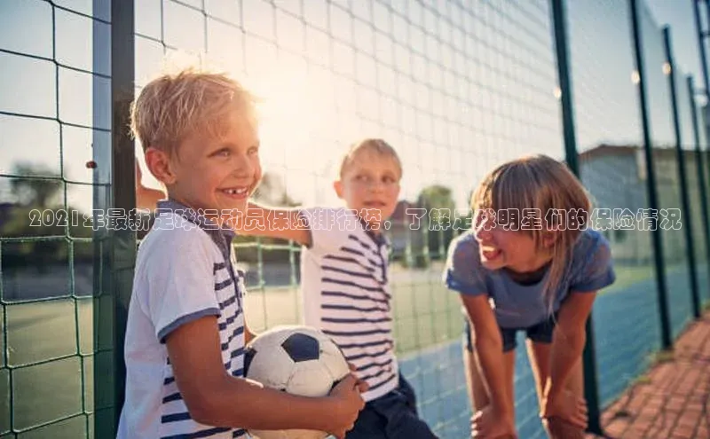 球盟会官方网页登录小红书2021年最新足球运动员保险排行榜，了解足球明星们的保险情况