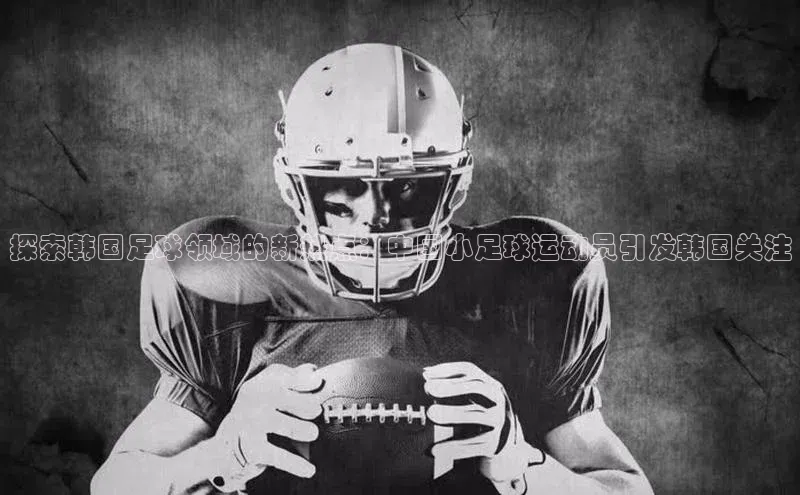 球盟会登录网址姚记科技探索韩国足球领域的新热点：中国小足球运动员引发韩国关注