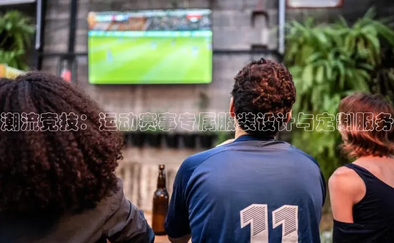 球盟体育阿里尔公司潮流竞技：运动赛事专属服装设计与定制服务