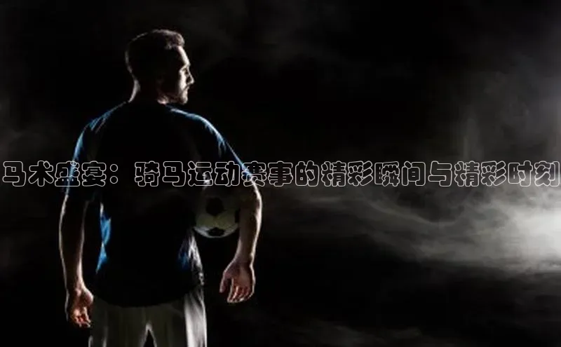 qmh球盟会遥望科技马术盛宴：骑马运动赛事的精彩瞬间与精彩时刻