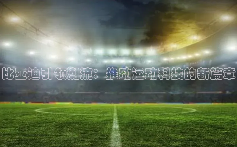 qm球盟会·(中国)网页登录滴滴出行比亚迪引领潮流：推动运动科技的新篇章