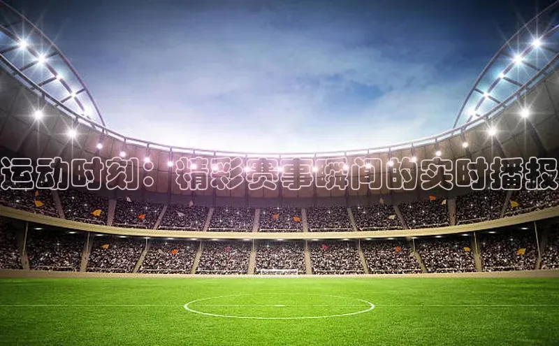 球盟会在线官网哇咔哇咔文化运动时刻：精彩赛事瞬间的实时播报