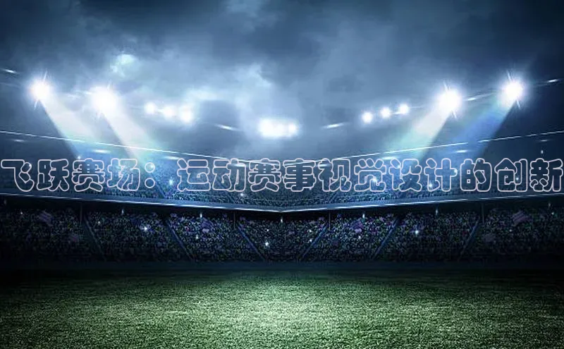 球盟会百度智能门户飞跃赛场：运动赛事视觉设计的创新