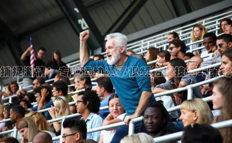 球盟会官网入口下载字节跳动捕捉激情：专业运动赛事视频拍摄技巧与策略