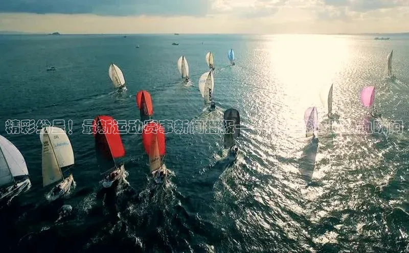 精彩纷呈！最新运动赛事新闻播报——为你带来最热血瞬间