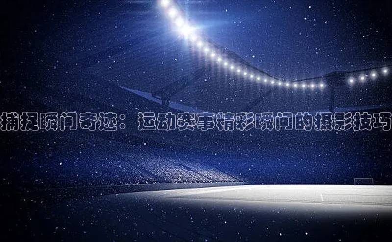 捕捉瞬间奇迹：运动赛事精彩瞬间的摄影技巧