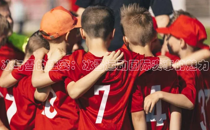 冰与雪的盛宴：冰雪运动国际赛事的魅力