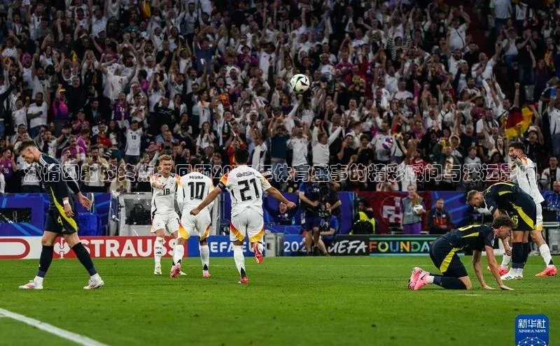 激情四射的终点：回顾2023年体育盛事的精彩瞬间与深远影响