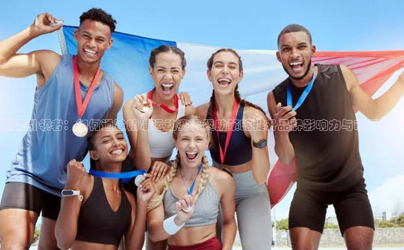 潮流引领者：如何通过精准运动赛事赞助策略提升品牌影响力与市场表现