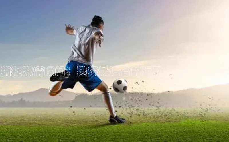 捕捉激情瞬间：选择最适合的运动赛事相机推荐