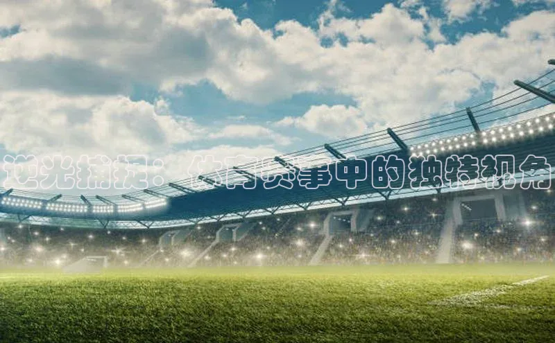 逆光捕捉：体育赛事中的独特视角