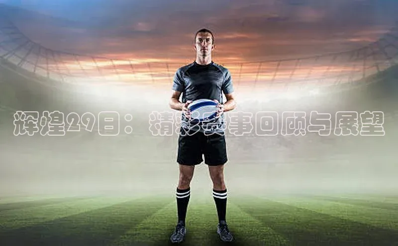 辉煌29日：精彩赛事回顾与展望