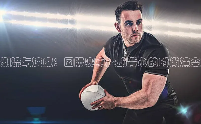 潮流与速度：国际赛事运动背心的时尚演变