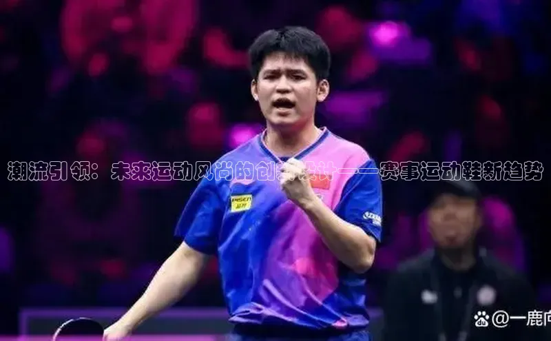 潮流引领：未来运动风尚的创新设计——赛事运动鞋新趋势