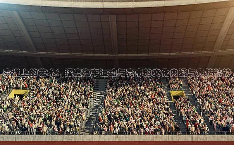 赛道上的艺术：深度汽车运动与赛事的文化内涵与竞技精神