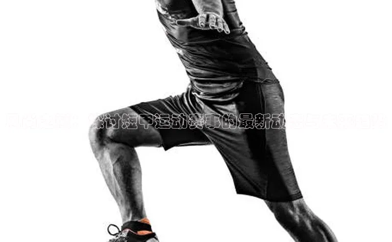 风尚之巅：探讨短甲运动赛事的最新动态与未来趋势