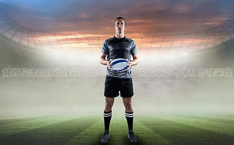 如何构建高效运作的运动赛事部门：岗位职责与团队管理策略