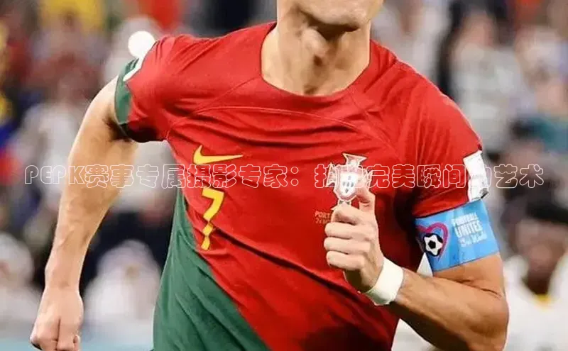 PEPK赛事专属摄影专家：拍出完美瞬间的艺术