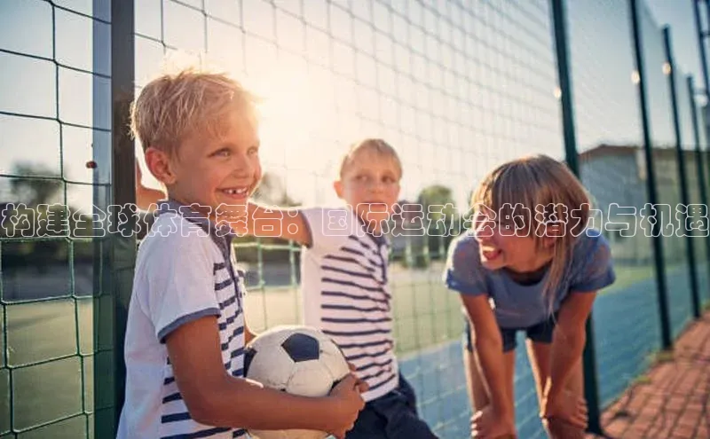 构建全球体育舞台：国际运动会的潜力与机遇