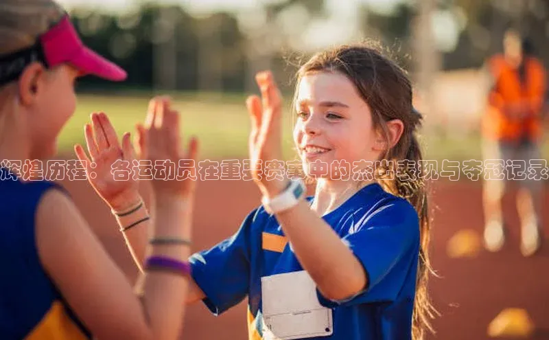 辉煌历程：各运动员在重要赛事中的杰出表现与夺冠记录