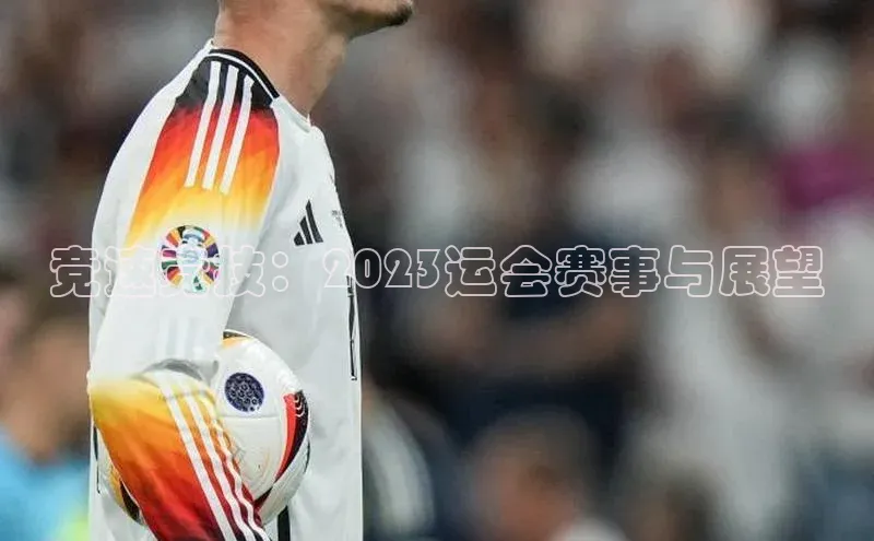 竞速竞技：2023运会赛事与展望