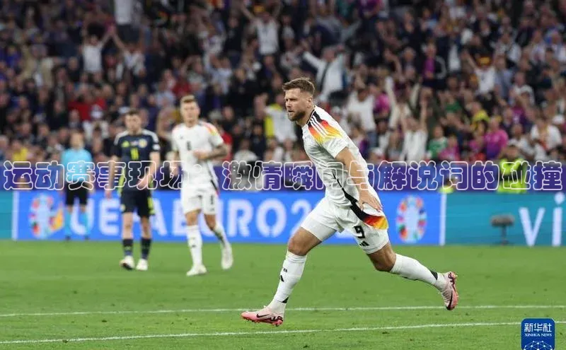 运动赛事现场：激情瞬间与解说词的碰撞