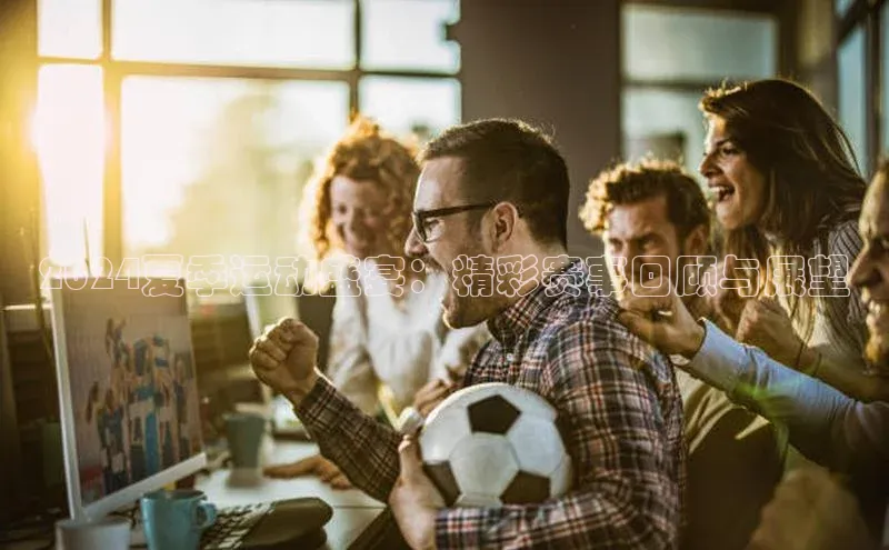 2024夏季运动盛宴：精彩赛事回顾与展望