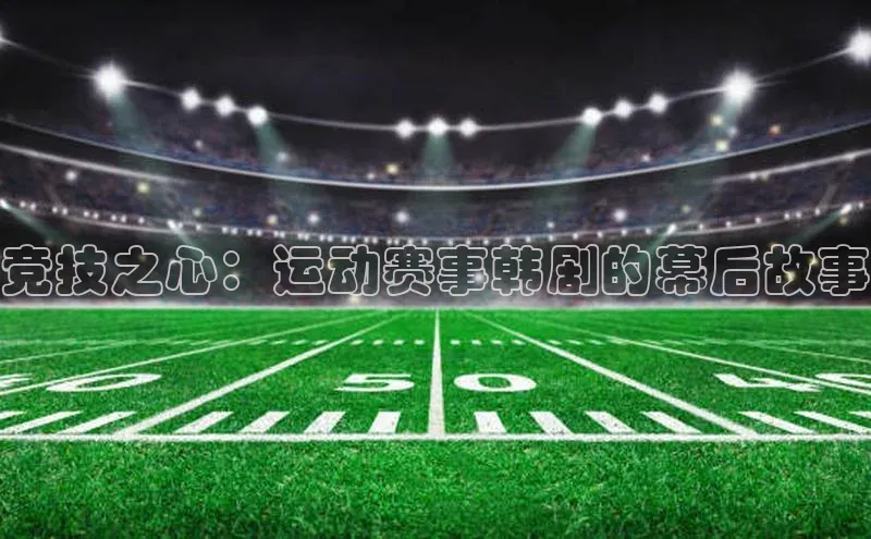 竞技之心：运动赛事韩剧的幕后故事