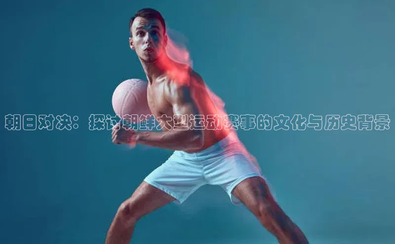 朝日对决：探讨朝鲜大型运动赛事的文化与历史背景