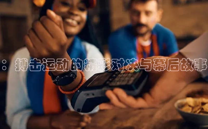 ：搏击运动的精彩对决与幕后故事