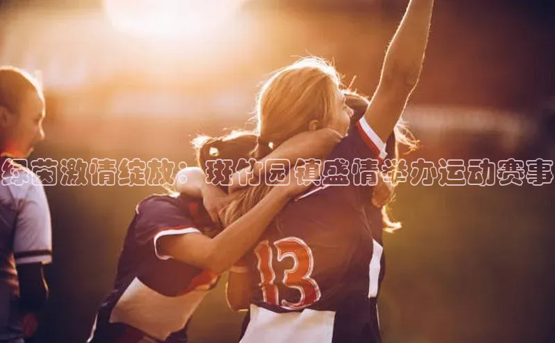 绿茵激情绽放：斑竹园镇盛情举办运动赛事