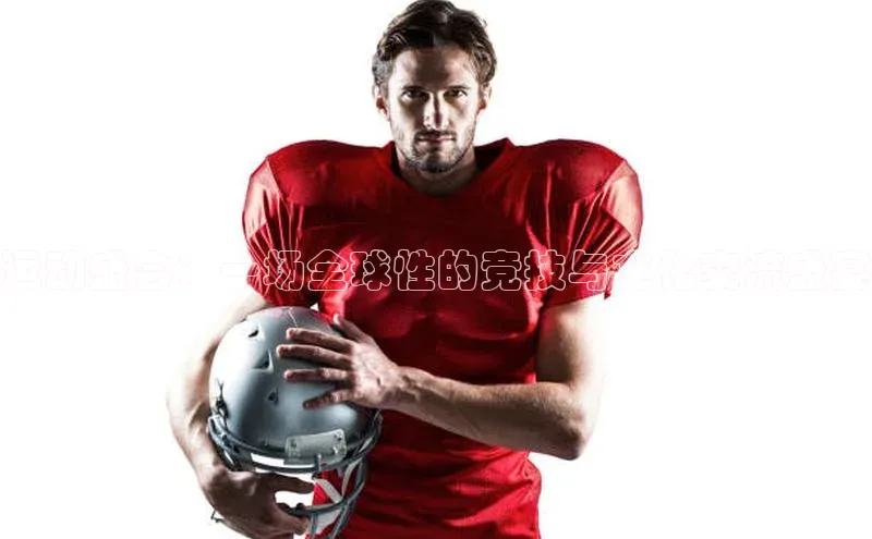 运动盛会：一场全球性的竞技与文化交流盛宴